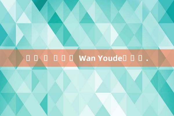 가장 큰 사람은 Wan Youde입니다.